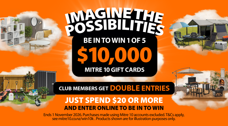 Imagine the possibilities. Be in to win 1 of 5 $10k Mitre 10 gift cards. Club members get double entries. Just spend $20 or more and enter online to be in to win. Ends 1 November 2026. Ts & cs apply