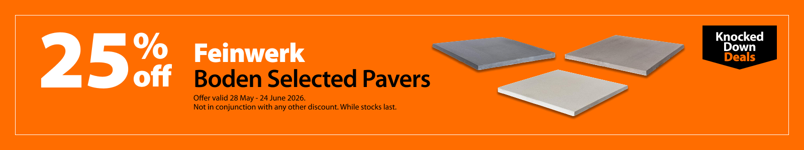 Feinwerk Boden Selected Pavers, 25% off. Knocked Down Deals offer valid 28 May – 24 June 2026. Not in conjunction with any other discount. While stocks last.