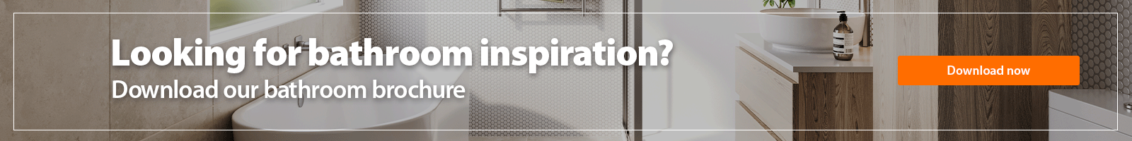 Looking for bathroom inspiration? download our bathroom brochure. 
