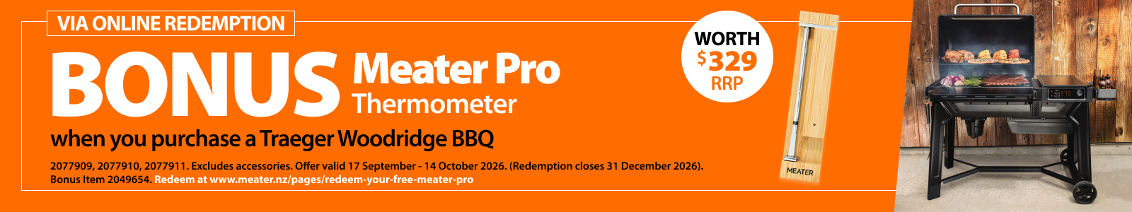 Traeger Woodridge BBQ Bonus Meater Pro Thermometer. Offer valid 17 Sept–14 Oct 2026. Excludes accessories. Redemption closes 31 Dec 2026. Redeem at meater.nz/pages/redeem-your-free-meater-pro. Not in conjunction with any other discount. While stocks last. Traeger Woodridge BBQ Bonus Meater Pro Thermometer. Offer valid 17 Sept–14 Oct 2026. Excludes accessories. Redemption closes 31 Dec 2026. Redeem at meater.nz/pages/redeem-your-free-meater-pro. Not in conjunction with any other discount. While stocks last.