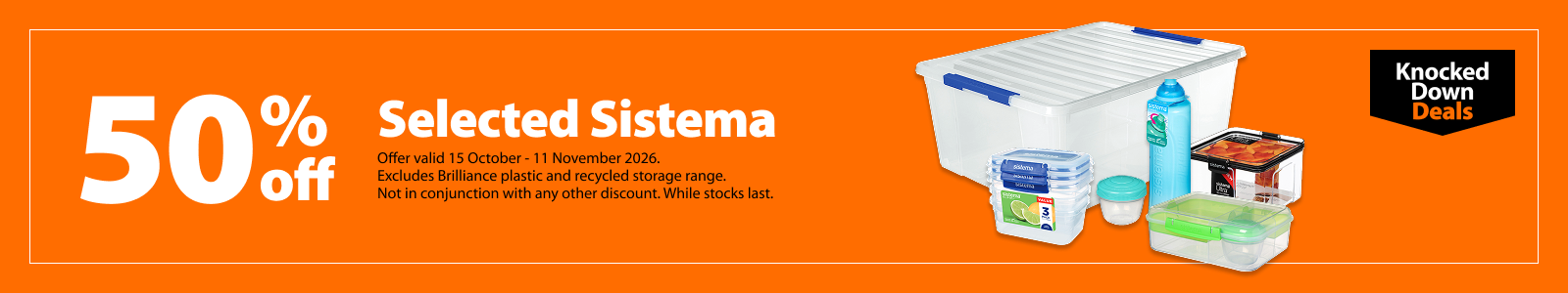 Selected Sistema, 50% off. Knocked Down Deals offer valid 15 October – 11 November 2026. Excludes Brilliance plastic and recycled storage range. Not in conjunction with any other discount. While stocks last.