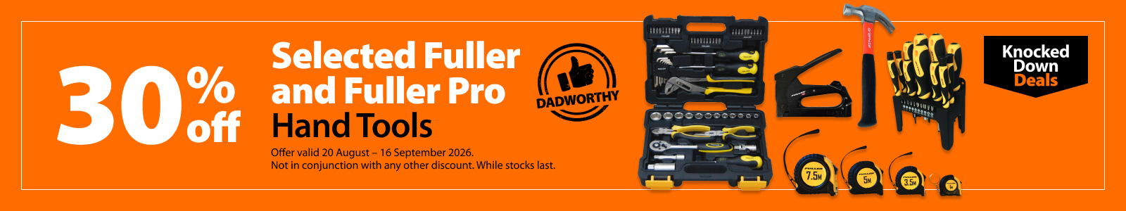 Selected Fuller and Fuller Pro Hand Tools, 30% off. Knocked Down Deals offer valid 20 August – 16 September 2026. Not in conjunction with any other discount. While stocks last.
