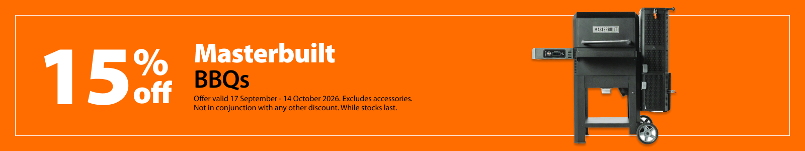Masterbuilt BBQs, 15% off. Offer valid 17 September – 14 October 2026. Excludes accessories. Not in conjunction with any other discount. While stocks last. Masterbuilt BBQs, 15% off. Offer valid 17 September – 14 October 2026. Excludes accessories. Not in conjunction with any other discount. While stocks last.