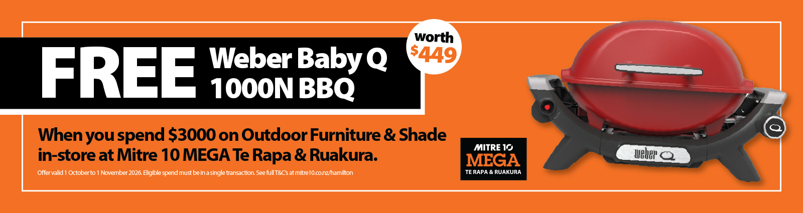 From 1st October to 1st November, get a FREE Weber Baby Q BBQ when you spend $3000 on Outdoor Furniture or Shade in-store at Mitre 10 MEGA Te Rapa & Ruakura.