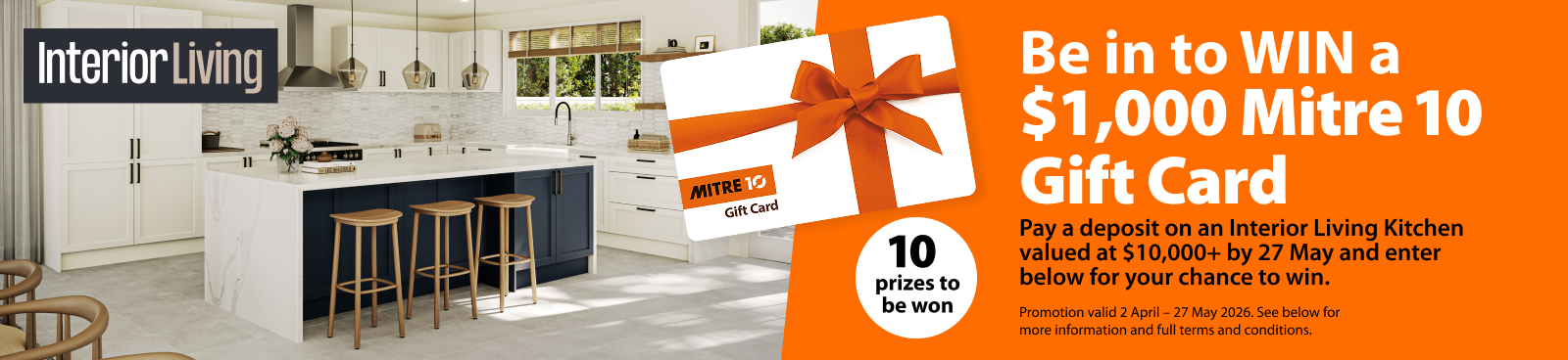 Be in to WIN a $1,000 Mitre 10 Gift Card Pay a deposit on an Interior Living Kitchen valued at $10,000+ by 27 May and enter online for your chance to win.