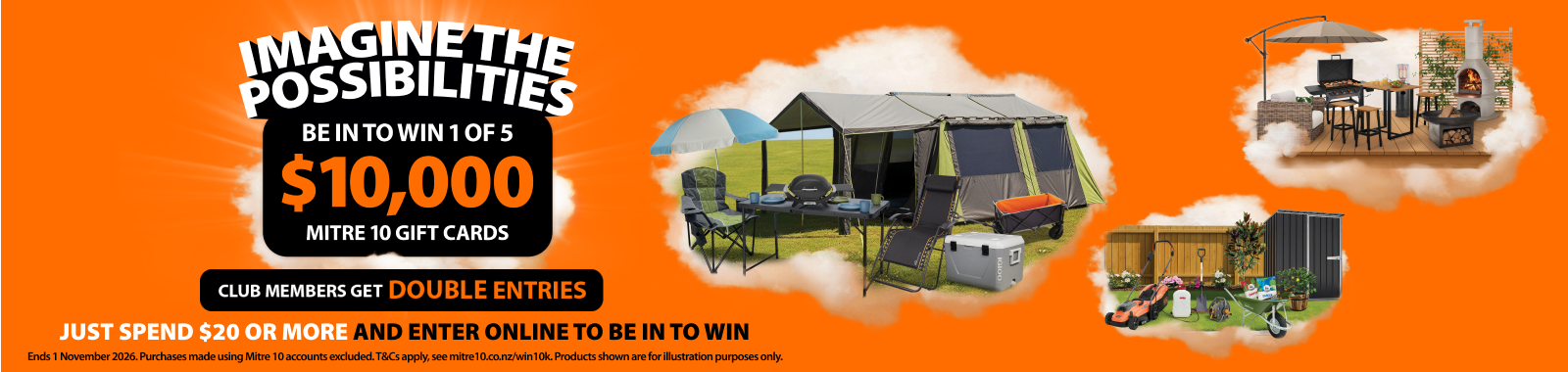 Imagine the possibilities. Be in to win 1 of 5 $10k Mitre 10 gift cards. Club members get double entries. Just spend $20 or more and enter online to be in to win. Ends 1 November 2026. Ts & cs apply