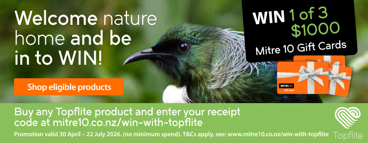 Welcome nature home and be in to WIN! Buy any Topflite product and enter your receipt code at mitre10.co.nz/win-with-topflite