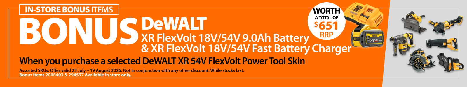 Selected DeWALT XR 54V FlexVolt Power Tool Skins. Bonus offer includes DeWALT XR FlexVolt 18V/54V 9.0Ah Battery and XR FlexVolt 18V/54V Fast Battery Charger, worth a total of $651 RRP.
