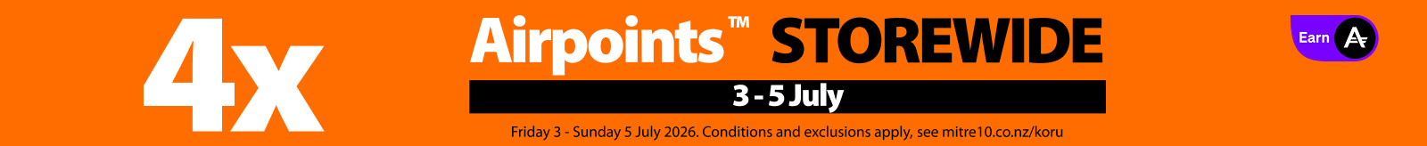 Promotion valid Friday 3 - Sunday 5 July 2026. Cannot be used  in conjunction with any other bonus Airpoints™ offer. Terms and exclusions apply,  see mitre10.co.nz/koru. Airpoints terms and conditions apply. Bonus Airpoints will be  issued within 14 days.