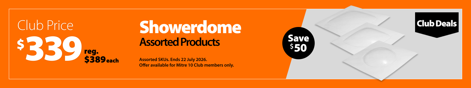 Showerdome Assorted Products, was $389 each now $339 each, save $50. Club Deals offer valid until 22 July 2026. Assorted SKUs. Offer available for Mitre 10 Club members only.